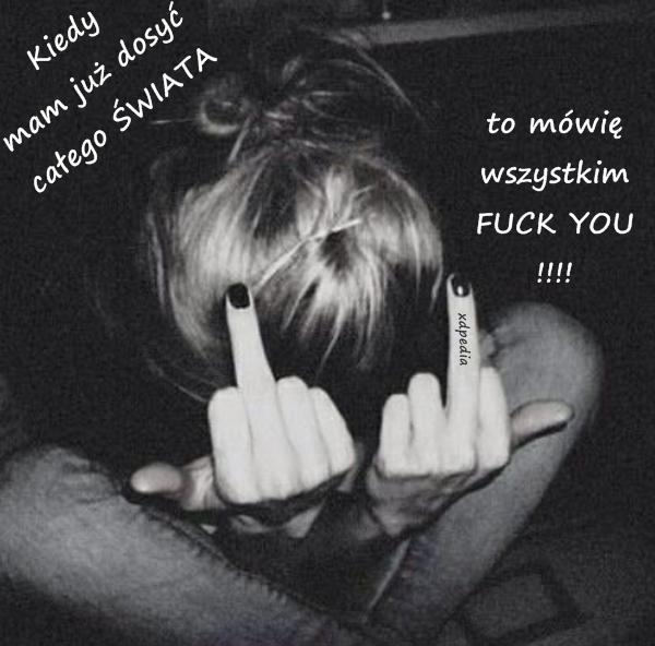 Kiedy mam już dosyć całego ŚWIATA, to mówię wszystkim FUCK