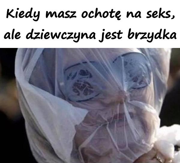 Kiedy masz ochotę na seks, ale dziewczyna jest brzydka