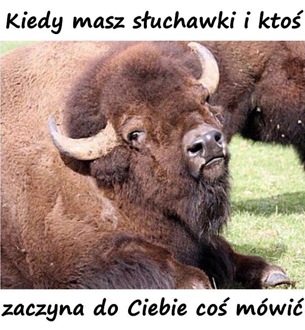 Kiedy masz słuchawki i ktoś zaczyna do Ciebie coś mówić