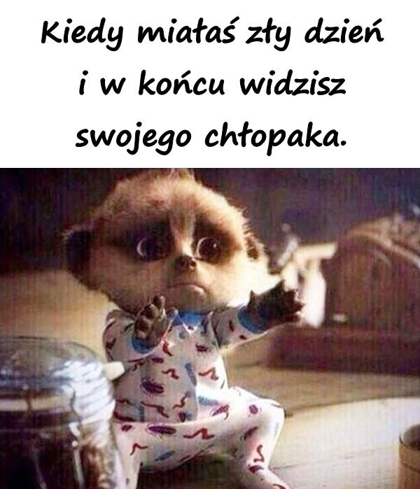 Kiedy miałaś zły dzień i w końcu widzisz swojego chłopaka