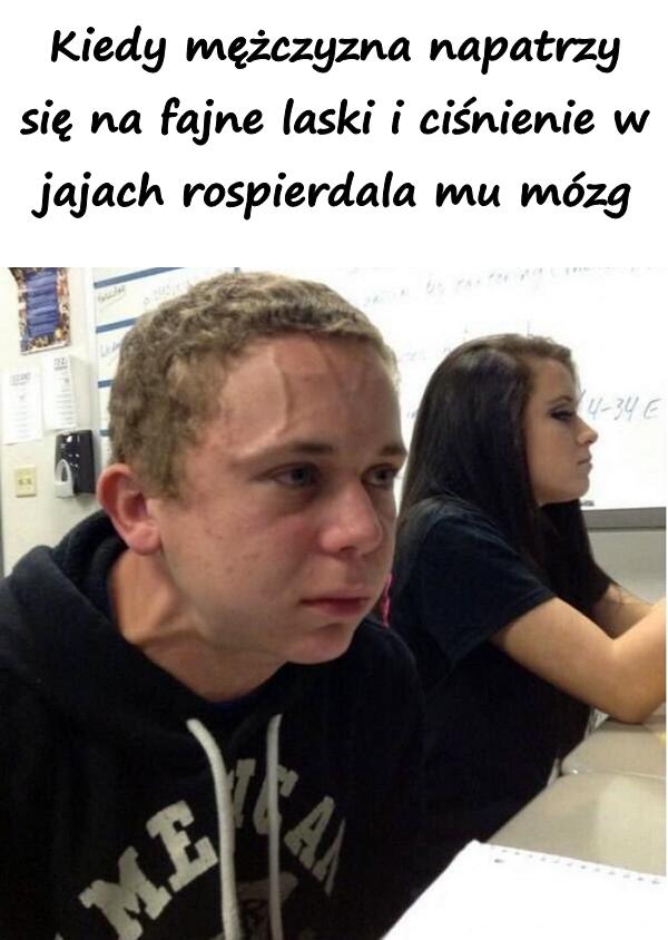 Kiedy mężczyzna napatrzy się na fajne laski i ciśnienie w