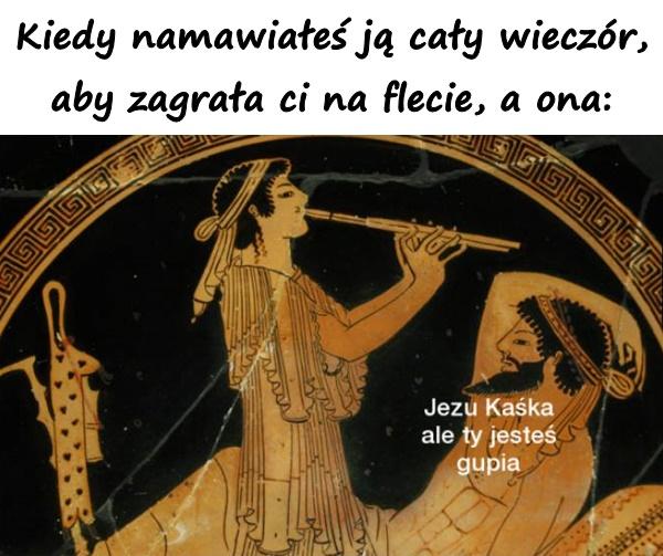 Kiedy namawiałeś ją cały wieczór, aby zagrała ci na flecie