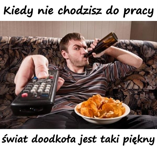 Kiedy nie chodzisz do pracy świat doodkoła jest taki piękny