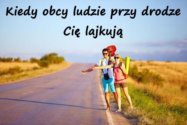 Kiedy obcy ludzie przy drodze Cię lajkują