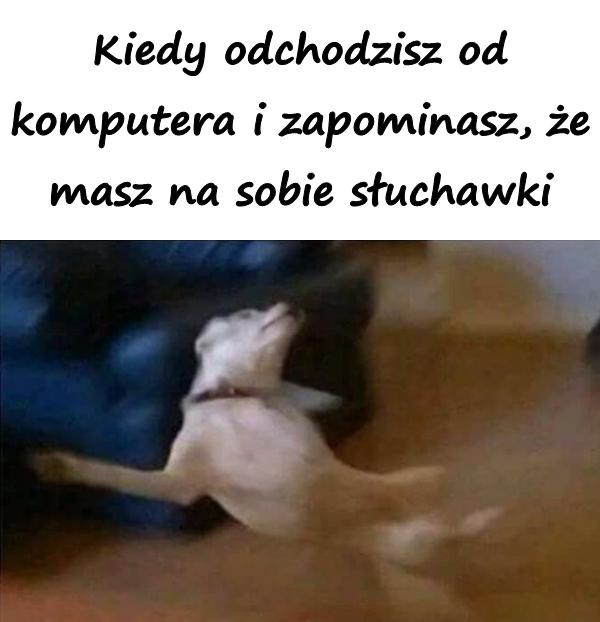 Kiedy odchodzisz od komputera i zapominasz, że masz na