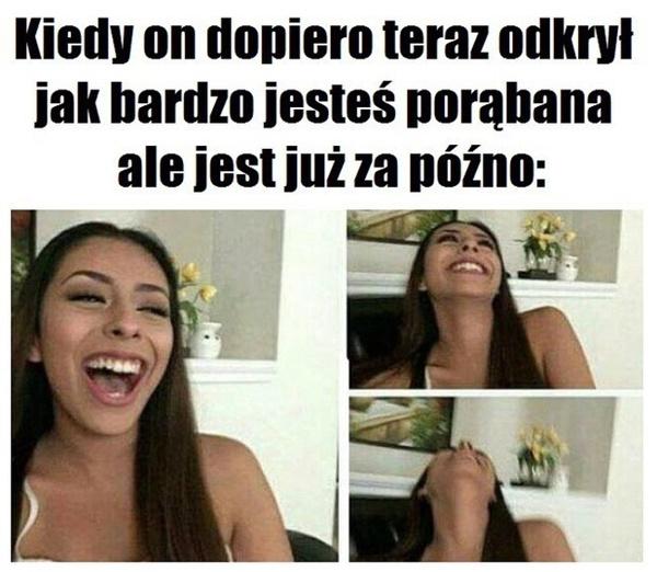 Kiedy on dopiero teraz odkrył jak bardzo jesteś porąbana