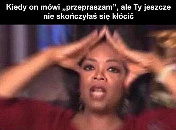 Kiedy on mówi: przepraszam, ale Ty jeszcze nie skończyłaś