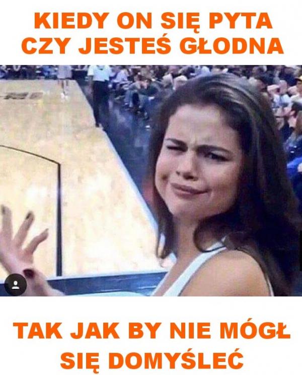 Kiedy on pyta się czy jesteś głodna, tak jakby nie mógł się