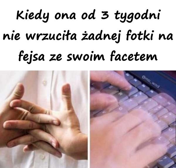 Kiedy ona od 3 tygodni nie wrzuciła żadnej fotki na fejsa