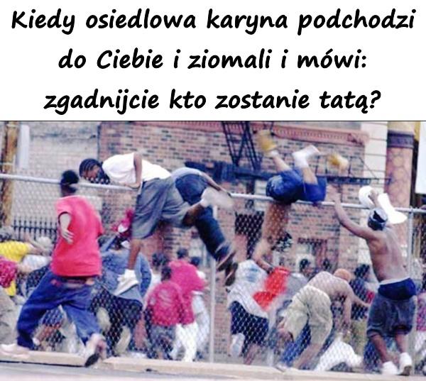 Kiedy osiedlowa karyna podchodzi do Ciebie i ziomali i