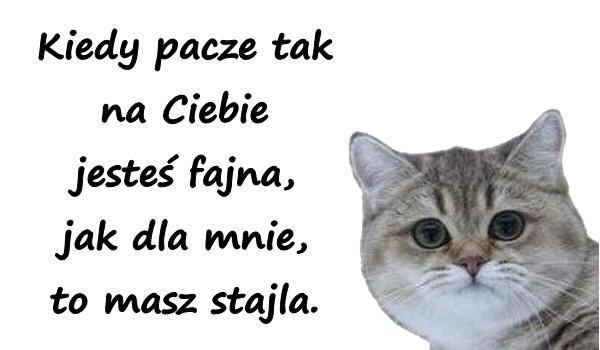 Kiedy pacze tak na Ciebie jesteś fajna, jak dla mnie, to