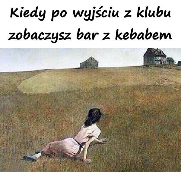 Kiedy po wyjściu z klubu zobaczysz bar z kebabem