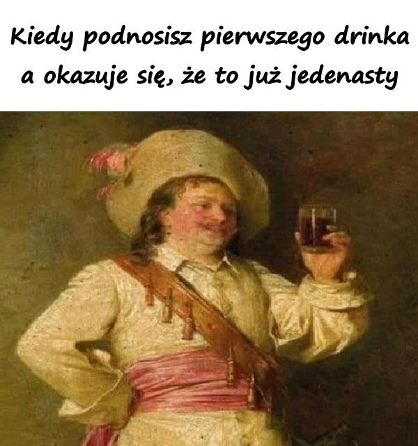 Kiedy podnosisz pierwszego drinka, a okazuje się, że to już