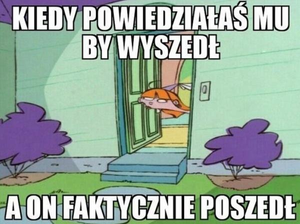 Kiedy powiedziałaś mu by wyszedł, a on faktycznie poszedł