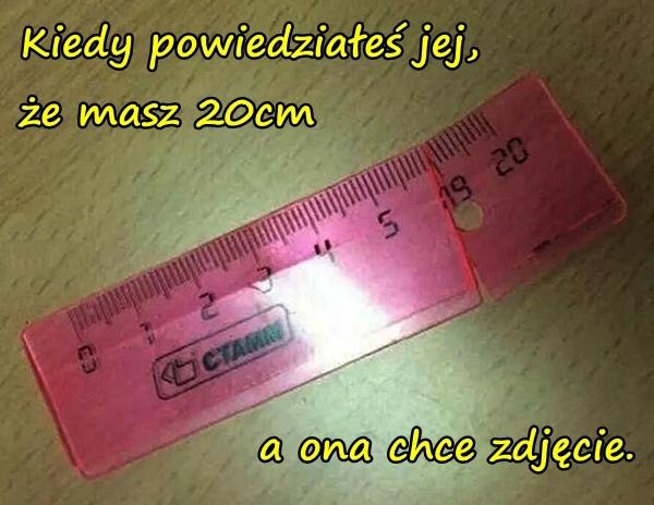 Kiedy powiedziałeś jej, że masz 20 cm, a ona chce zdjęcie