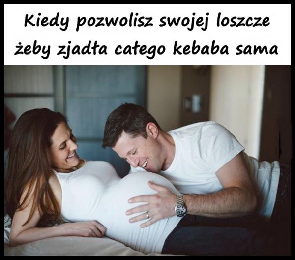 Kiedy pozwolisz swojej loszcze żeby zjadła całego kebaba