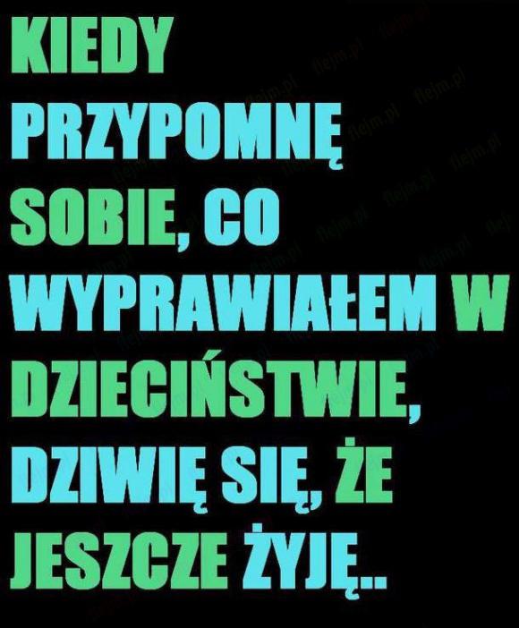 Kiedy przypomnę sobie co wyprawiałem w dzieciństwie, dziwie