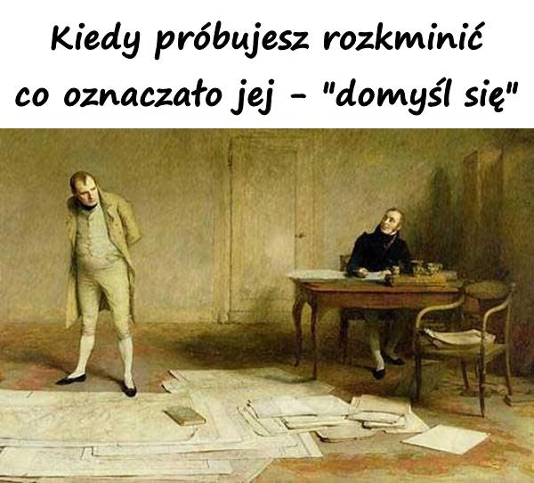 Kiedy próbujesz rozkminić co oznaczało jej - "domyśl się