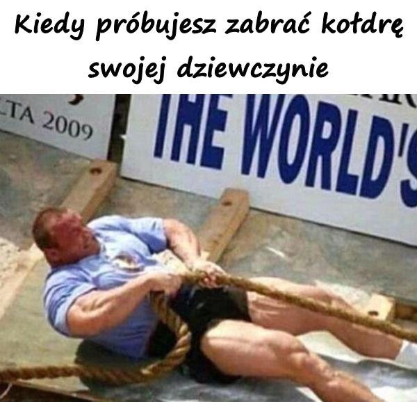 Kiedy próbujesz zabrać kołdrę swojej dziewczynie