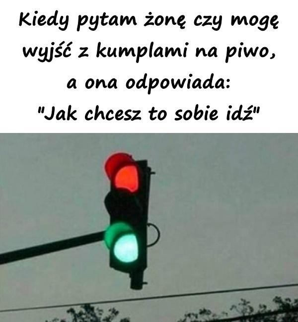 Kiedy pytam żonę czy mogę wyjść z kumplami na piwo, a ona