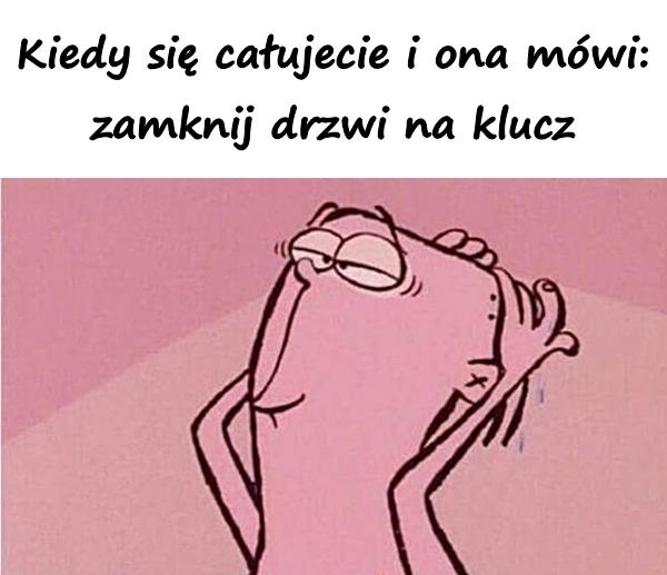 Kiedy się całujecie i ona mówi: zamknij drzwi na klucz