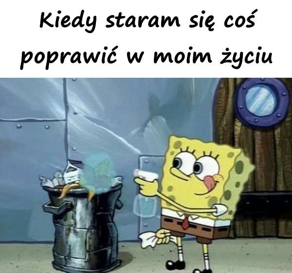 Kiedy staram się coś poprawić w moim życiu