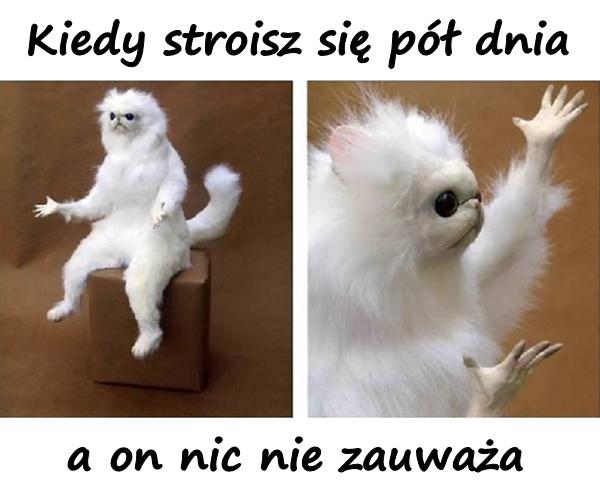 Kiedy stroisz się pół dnia a on nic nie zauważa