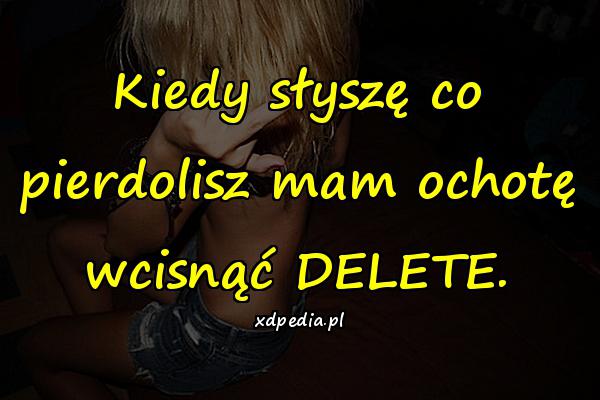 Kiedy słyszę co pierdolisz mam ochotę wcisnąć DELETE