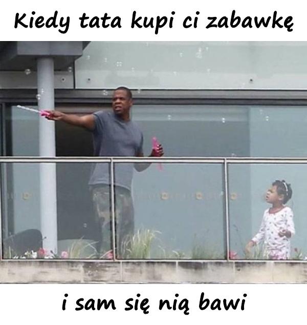 Kiedy tata kupi ci zabawkę i sam się nią bawi