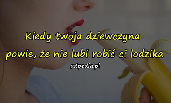 Kiedy twoja dziewczyna powie, że nie lubi robić ci lodzika