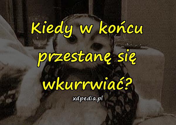 Kiedy w końcu przestanę się wkurrwiać