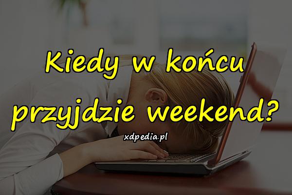 Kiedy w końcu przyjdzie weekend