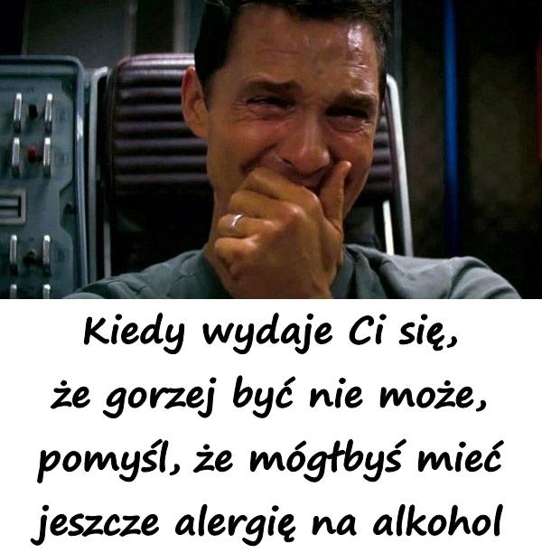 Kiedy wydaje Ci się, że gorzej być nie może, pomyśl, że