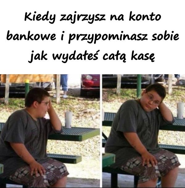 Kiedy zajrzysz na konto bankowe i przypominasz sobie jak