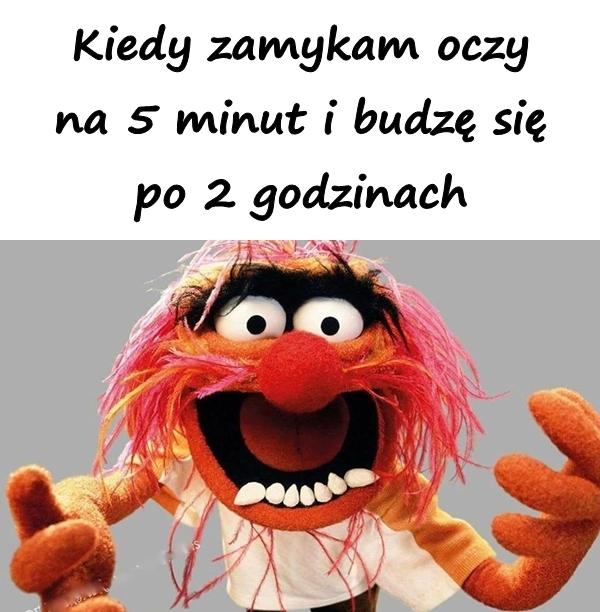 Kiedy zamykam oczy na 5 minut i budzę się po 2 godzinach