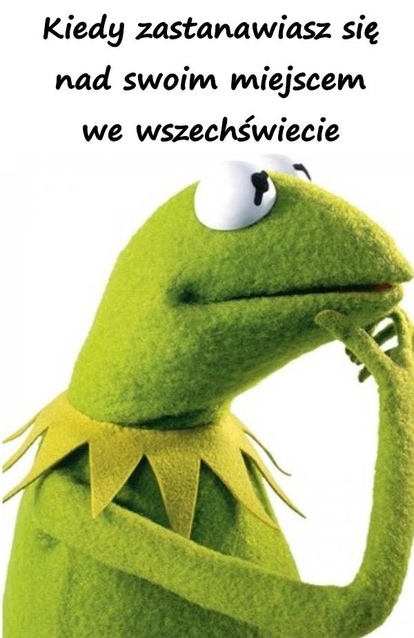 Kiedy zastanawiasz się nad swoim miejscem we wszechświecie