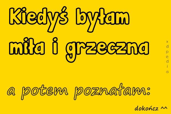 Kiedyś byłam miła i grzeczna a potem poznałam: dokończ