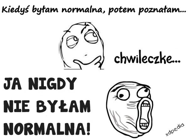 Kiedyś byłam normalna, potem poznałam... chwileczke... JA