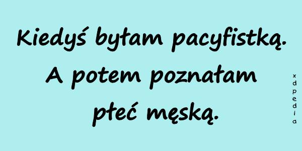 Kiedyś byłam pacyfistką. A potem poznałam płeć męską