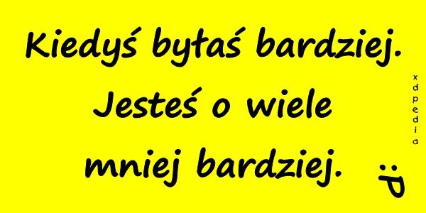 Kiedyś byłaś bardziej. Jesteś o wiele mniej bardziej