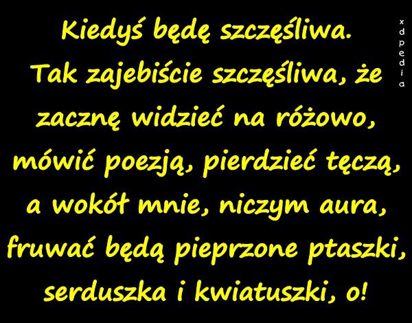 Kiedyś będę szczęśliwa. Tak zajebiście szczęśliwa, że