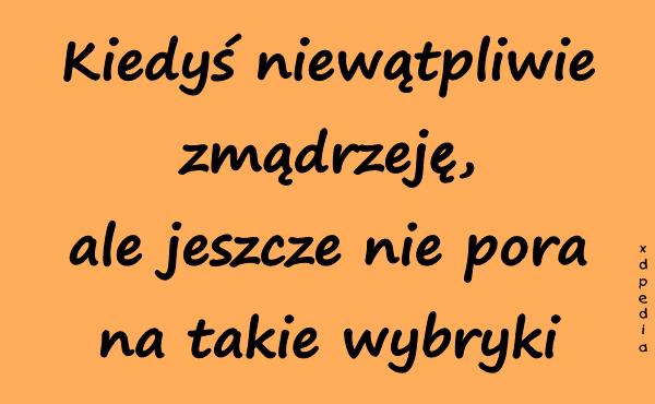 Kiedyś niewątpliwie zmądrzeję, ale jeszcze nie pora na