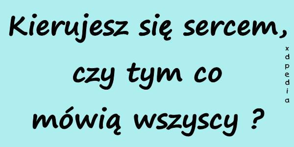 Kierujesz się sercem, czy tym co mówią wszyscy