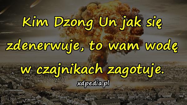 Kim Dzong Un jak się zdenerwuje, to wam wodę w czajnikach