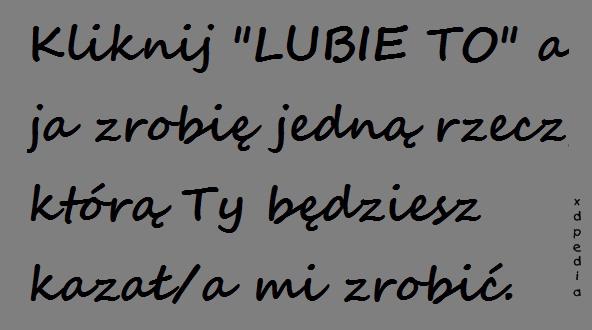 Kliknij LUBIĘ TO a ja zrobię jedną rzecz, którą Ty będziesz