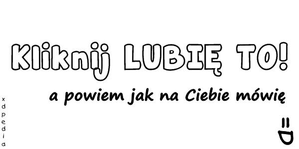 Kliknij LUBIĘ TO! a powiem jak na Ciebie mówię =D