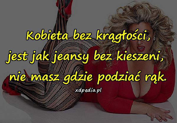 Kobieta bez krągłości, jest jak jeansy bez kieszeni, nie