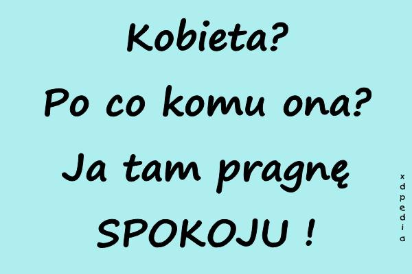 Kobieta? Po co komu ona? Ja tam pragnę SPOKOJU