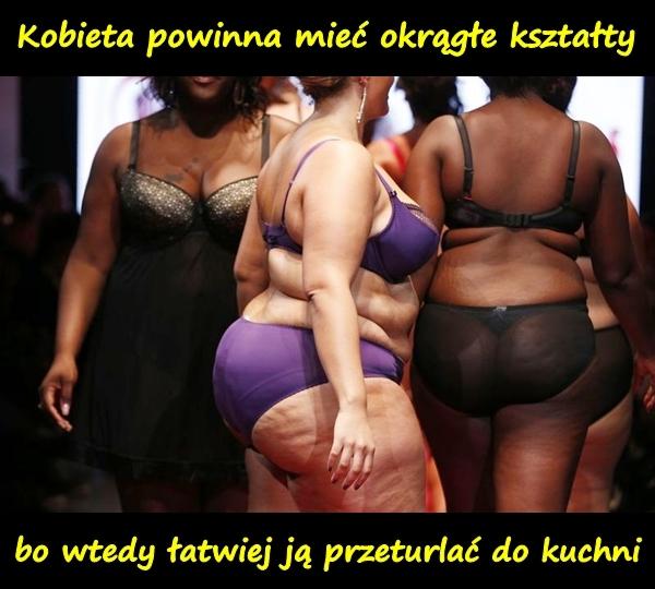 Kobieta powinna mieć okrągłe kształty, bo wtedy łatwiej ją