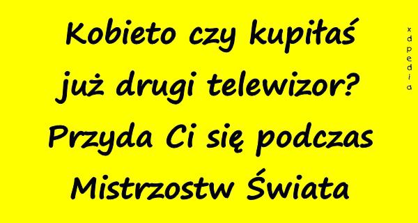 Kobieto czy kupiłaś już drugi telewizor? Przyda Ci się